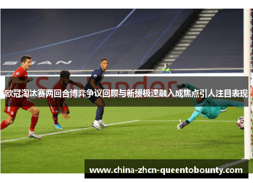 欧冠淘汰赛两回合博弈争议回顾与新援极速融入成焦点引人注目表现