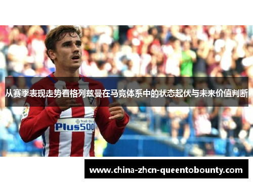 从赛季表现走势看格列兹曼在马竞体系中的状态起伏与未来价值判断