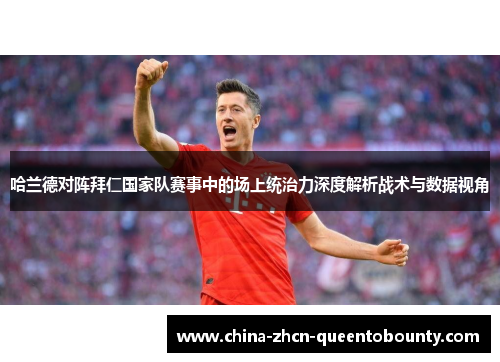哈兰德对阵拜仁国家队赛事中的场上统治力深度解析战术与数据视角