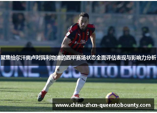 聚焦恰尔汗奥卢对阵利物浦的西甲赛场状态全面评估表现与影响力分析