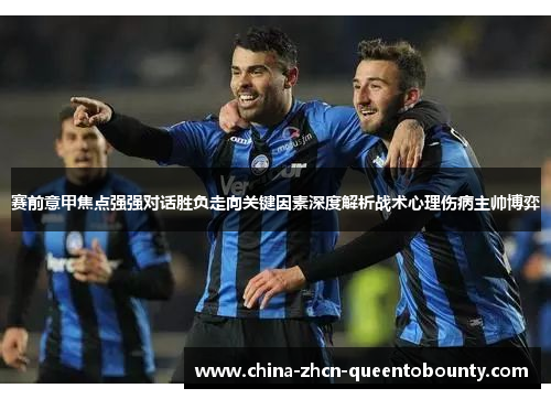 赛前意甲焦点强强对话胜负走向关键因素深度解析战术心理伤病主帅博弈
