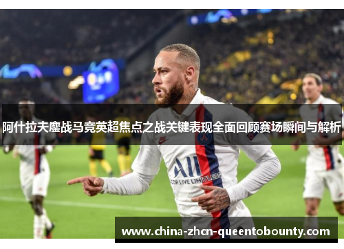 阿什拉夫鏖战马竞英超焦点之战关键表现全面回顾赛场瞬间与解析