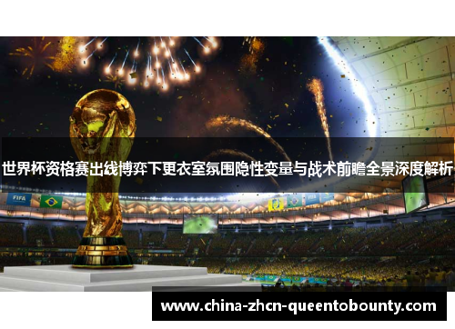 世界杯资格赛出线博弈下更衣室氛围隐性变量与战术前瞻全景深度解析