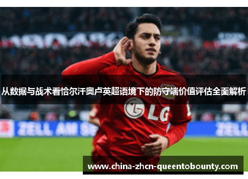 从数据与战术看恰尔汗奥卢英超语境下的防守端价值评估全面解析