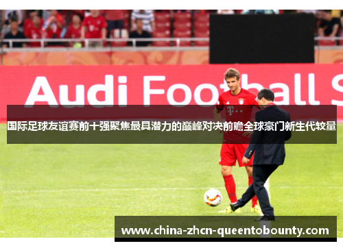 国际足球友谊赛前十强聚焦最具潜力的巅峰对决前瞻全球豪门新生代较量