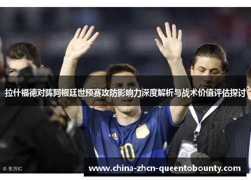 拉什福德对阵阿根廷世预赛攻防影响力深度解析与战术价值评估探讨