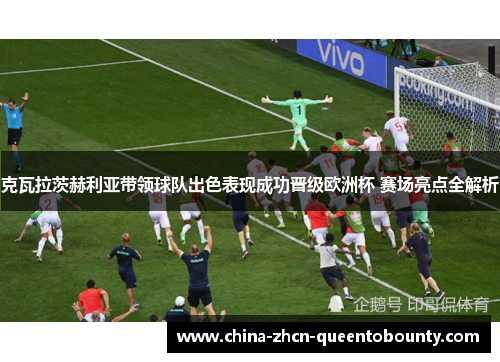 克瓦拉茨赫利亚带领球队出色表现成功晋级欧洲杯 赛场亮点全解析