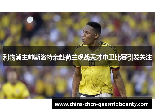 利物浦主帅斯洛特亲赴荷兰观战天才中卫比赛引发关注