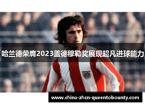 哈兰德荣膺2023盖德穆勒奖展现超凡进球能力