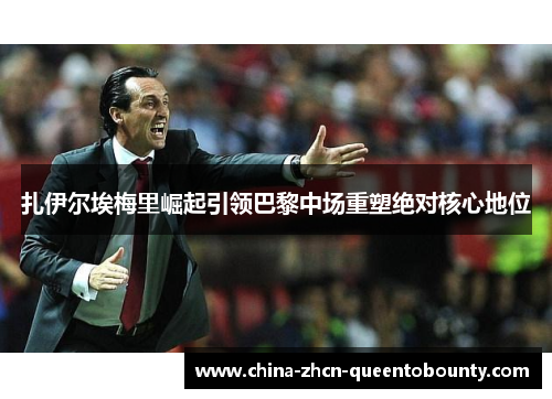 扎伊尔埃梅里崛起引领巴黎中场重塑绝对核心地位