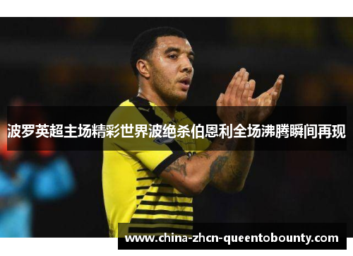 波罗英超主场精彩世界波绝杀伯恩利全场沸腾瞬间再现