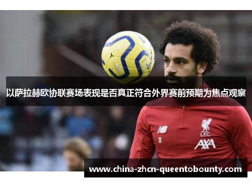 以萨拉赫欧协联赛场表现是否真正符合外界赛前预期为焦点观察 以萨拉赫欧协联赛场表现是否真正符合外界赛前预期为焦点观察