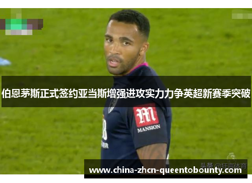 伯恩茅斯正式签约亚当斯增强进攻实力力争英超新赛季突破 伯恩茅斯正式签约亚当斯增强进攻实力力争英超新赛季突破