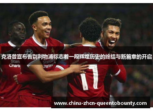 克洛普宣布告别利物浦标志着一段辉煌历史的终结与新篇章的开启