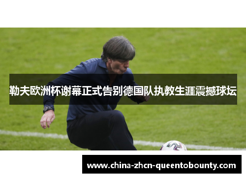勒夫欧洲杯谢幕正式告别德国队执教生涯震撼球坛 勒夫欧洲杯谢幕正式告别德国队执教生涯震撼球坛