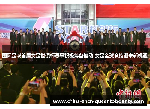 国际足联首届女足世俱杯赛事积极筹备推动 女足全球竞技迎来新机遇