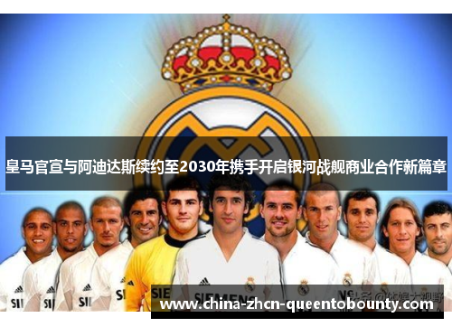 皇马官宣与阿迪达斯续约至2030年携手开启银河战舰商业合作新篇章