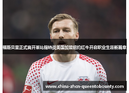 福斯贝里正式离开莱比锡转战美国加盟纽约红牛开启职业生涯新篇章
