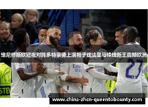 维尼修斯欧冠夜对阵多特蒙德上演帽子戏法皇马锋线新王震撼欧洲