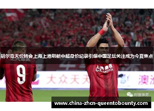 胡尔克天价转会上海上港刷新中超身价纪录引爆中国足坛关注成为今夏焦点