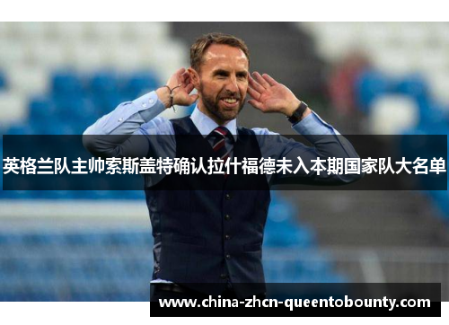 英格兰队主帅索斯盖特确认拉什福德未入本期国家队大名单