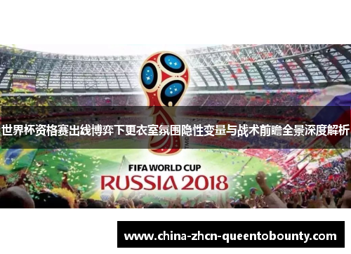 世界杯资格赛出线博弈下更衣室氛围隐性变量与战术前瞻全景深度解析