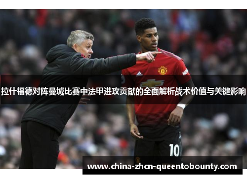 拉什福德对阵曼城比赛中法甲进攻贡献的全面解析战术价值与关键影响