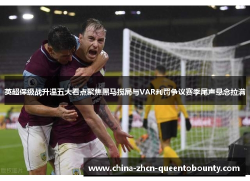 英超保级战升温五大看点聚焦黑马搅局与VAR判罚争议赛季尾声悬念拉满