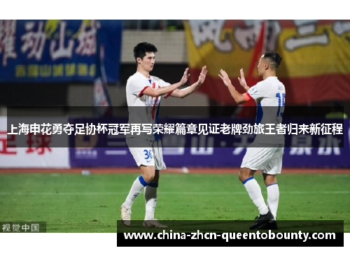 上海申花勇夺足协杯冠军再写荣耀篇章见证老牌劲旅王者归来新征程
