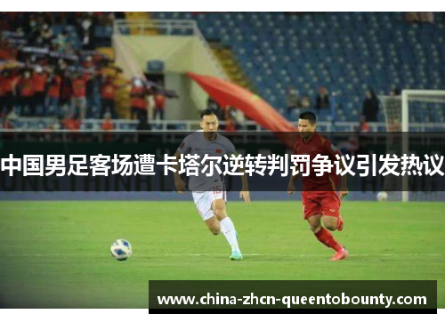 中国男足客场遭卡塔尔逆转判罚争议引发热议