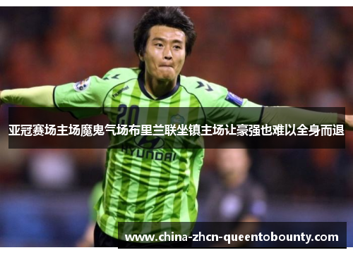 亚冠赛场主场魔鬼气场布里兰联坐镇主场让豪强也难以全身而退