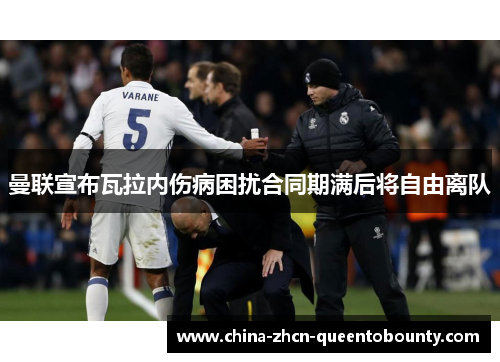 曼联宣布瓦拉内伤病困扰合同期满后将自由离队