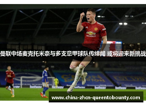 曼联中场麦克托米奈与多支意甲球队传绯闻 或将迎来新挑战