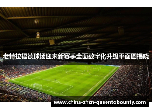 老特拉福德球场迎来新赛季全面数字化升级平面图揭晓